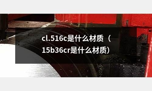 cl.516c是什么材質(15b36cr是什么材質)