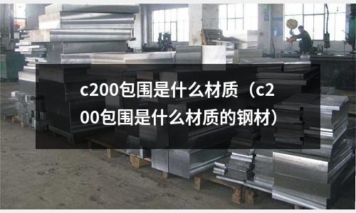 c200包圍是什么材質(zhì)(c200包圍是什么材質(zhì)的鋼材)
