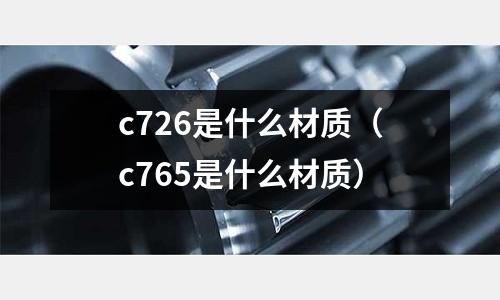 c726是什么材質(c765是什么材質)
