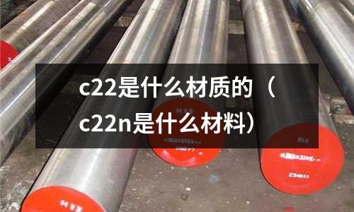 c22是什么材質(zhì)的(c22n是什么材料)