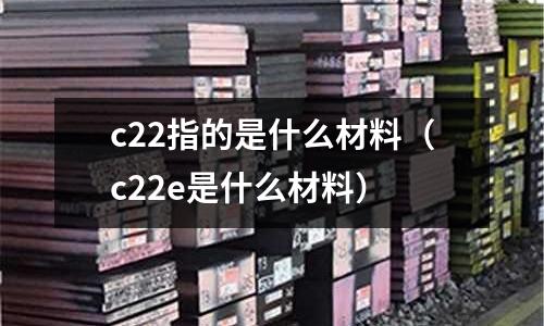 c22指的是什么材料（c22e是什么材料）