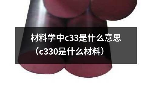 材料學中c33是什么意思(c330是什么材料)