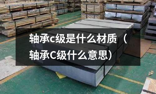 軸承c級是什么材質(軸承C級什么意思)