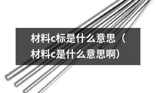 材料c標(biāo)是什么意思(材料c是什么意思啊)
