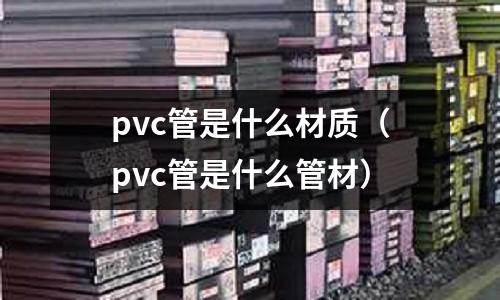 pvc管是什么材質(pvc管是什么管材)