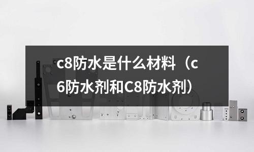c8防水是什么材料(c6防水劑和C8防水劑)