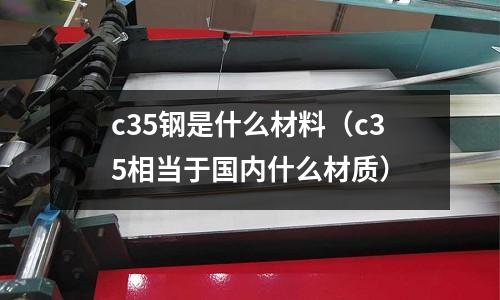 c35鋼是什么材料（c35相當于國內什么材質）