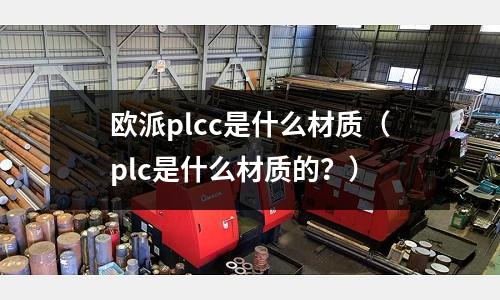 歐派plcc是什么材質(plc是什么材質的?)