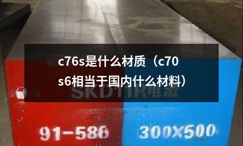 c76s是什么材質(c70s6相當于國內什么材料)