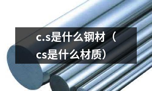 c.s是什么鋼材(cs是什么材質(zhì))