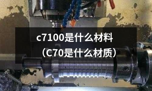 c7100是什么材料（C70是什么材質）