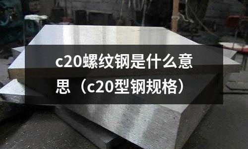 c20螺紋鋼是什么意思(c20型鋼規格)