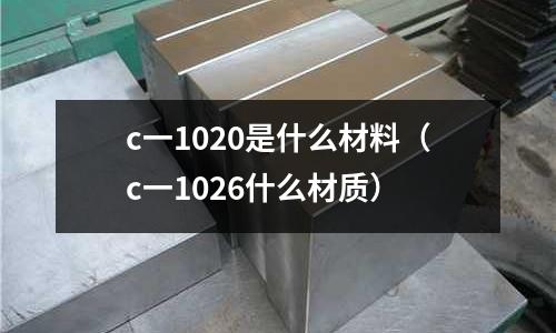 c一1020是什么材料（c一1026什么材質(zhì)）