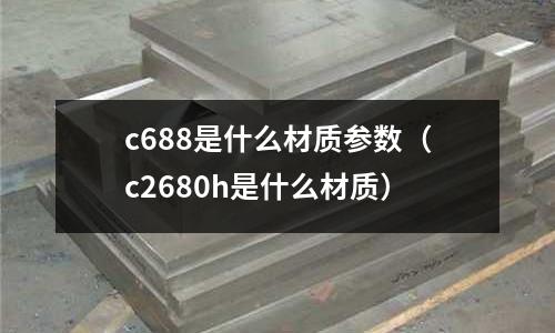 c688是什么材質(zhì)參數(shù)（c2680h是什么材質(zhì)）