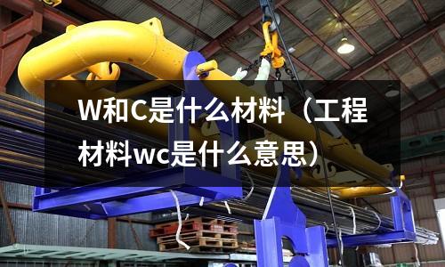 W和C是什么材料（工程材料wc是什么意思）