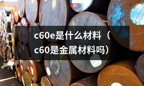 c60e是什么材料（c60是金屬材料嗎）
