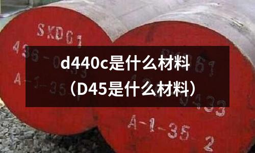 d440c是什么材料(D45是什么材料)