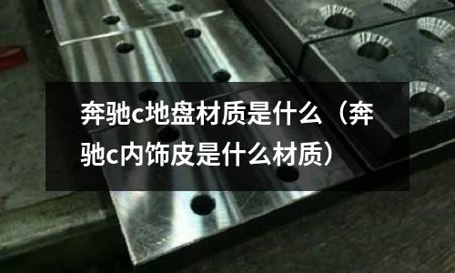 奔馳c地盤材質是什么(奔馳c內飾皮是什么材質)