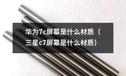 華為7c屏幕是什么材質(三星c7屏幕是什么材質)