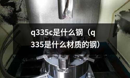 q335c是什么鋼(q335是什么材質的鋼)