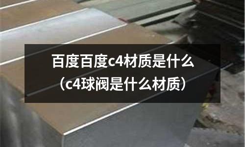 百度百度c4材質(zhì)是什么（c4球閥是什么材質(zhì)）