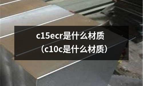 c15ecr是什么材質(c10c是什么材質)