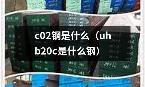 c02鋼是什么(uhb20c是什么鋼)