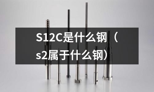 S12C是什么鋼(s2屬于什么鋼)