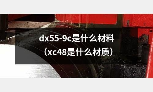 dx55-9c是什么材料(xc48是什么材質)