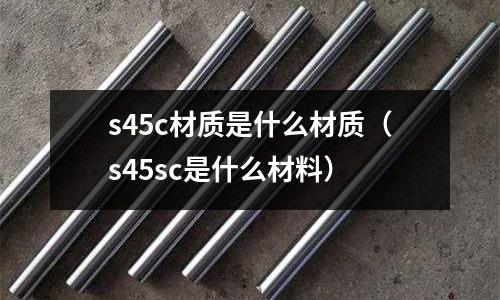 s45c材質(zhì)是什么材質(zhì)(s45sc是什么材料)