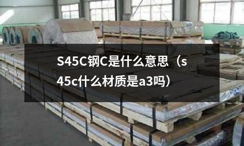 S45C鋼C是什么意思(s45c什么材質是a3嗎)