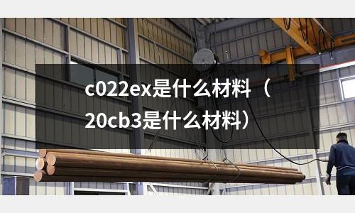 c022ex是什么材料（20cb3是什么材料）