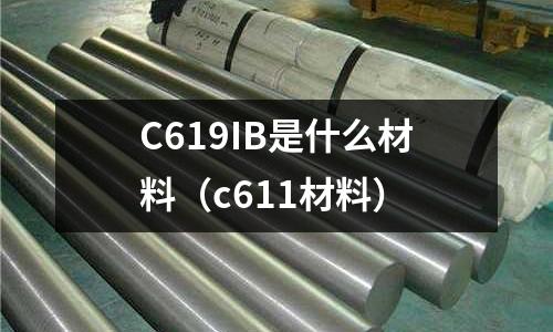 C619IB是什么材料(c611材料)