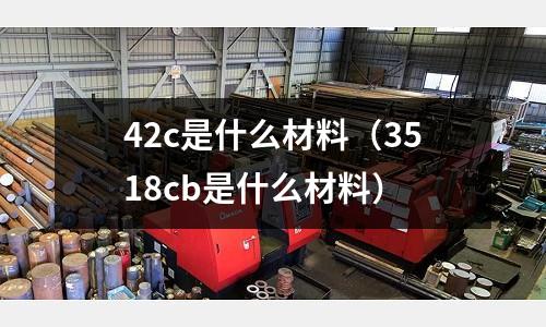 42c是什么材料(3518cb是什么材料)