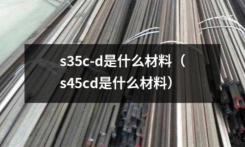 s35c-d是什么材料(s45cd是什么材料)