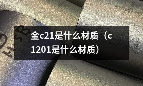 金c21是什么材質(c1201是什么材質)