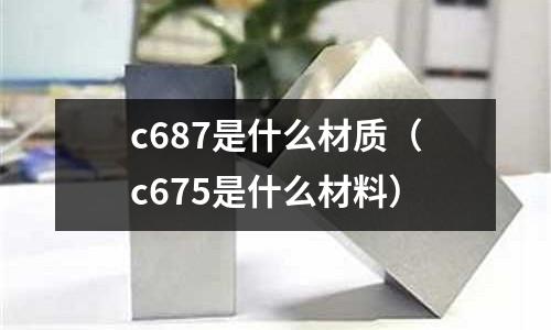 c687是什么材質(zhì)(c675是什么材料)