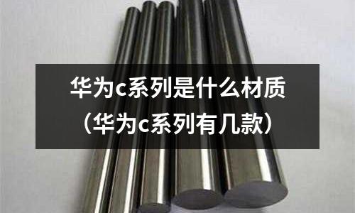 華為c系列是什么材質(華為c系列有幾款)