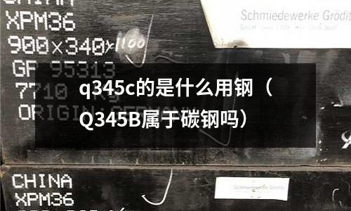 q345c的是什么用鋼(Q345B屬于碳鋼嗎)