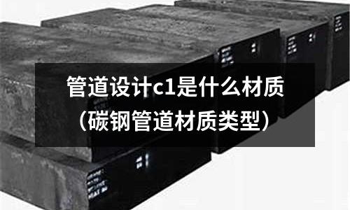 管道設計c1是什么材質（碳鋼管道材質類型）