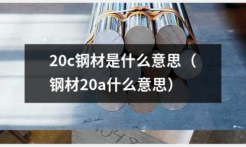 20c鋼材是什么意思（鋼材20a什么意思）