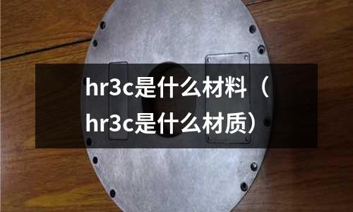 hr3c是什么材料(hr3c是什么材質(zhì))