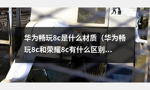 華為暢玩8c是什么材質(華為暢玩8c和榮耀8c有什么區別)