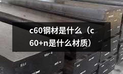 c60鋼材是什么(c60+n是什么材質)