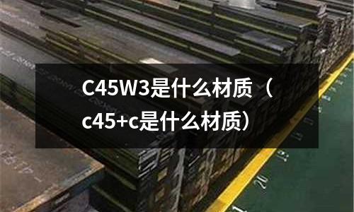 C45W3是什么材質（c45+c是什么材質）