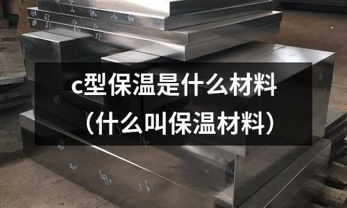 c型保溫是什么材料(什么叫保溫材料)