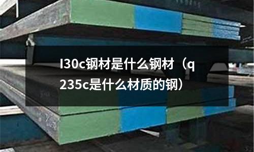 I30c鋼材是什么鋼材(q235c是什么材質的鋼)