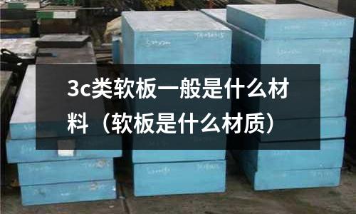3c類軟板一般是什么材料(軟板是什么材質)