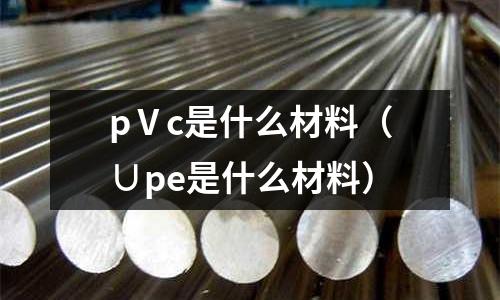 pⅤc是什么材料(∪pe是什么材料)