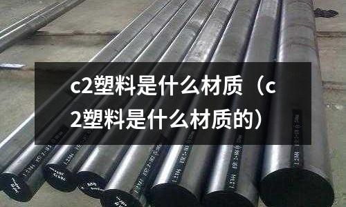 c2塑料是什么材質（c2塑料是什么材質的）
